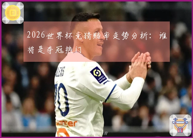 2026世界杯竞猜赔率走势分析：谁将是夺冠热门