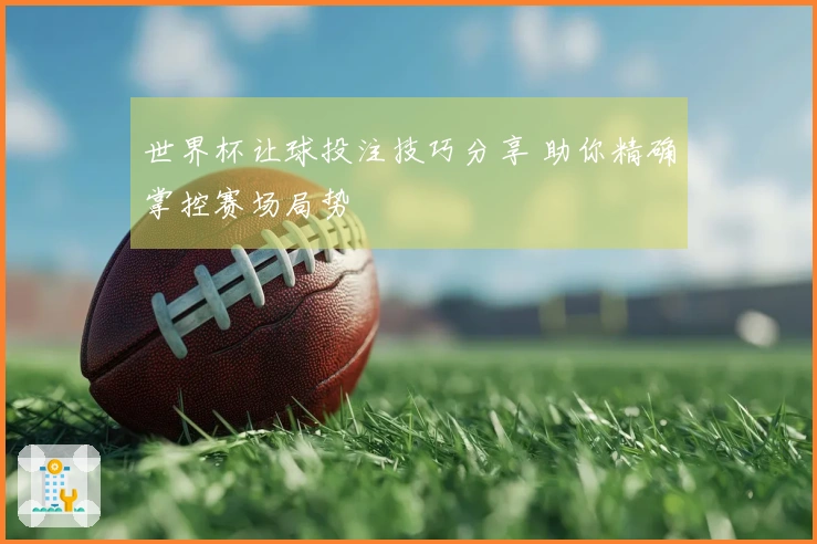 世界杯让球投注技巧分享 助你精确掌控赛场局势