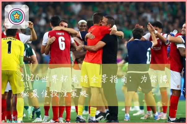 2026世界杯竞猜全景指南：为你揭秘最佳投注策略