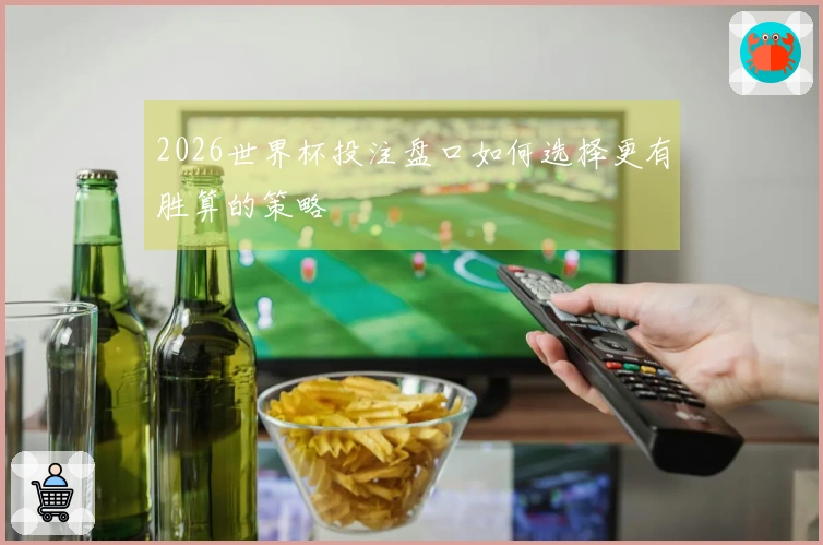 2026世界杯投注盘口如何选择更有胜算的策略