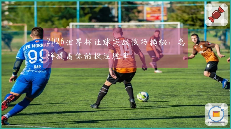 2026世界杯让球实战技巧揭秘，怎样提高你的投注胜率