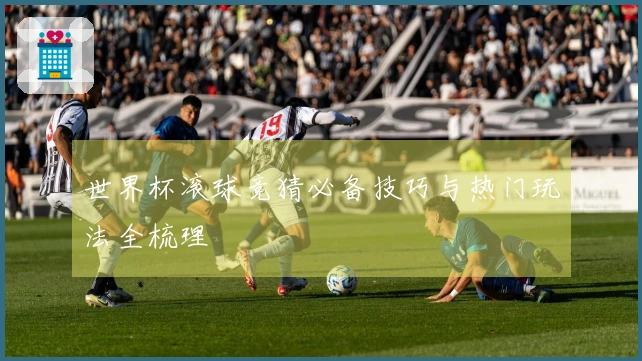 世界杯滚球竞猜必备技巧与热门玩法全梳理