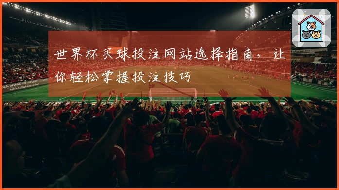 世界杯买球投注网站选择指南，让你轻松掌握投注技巧