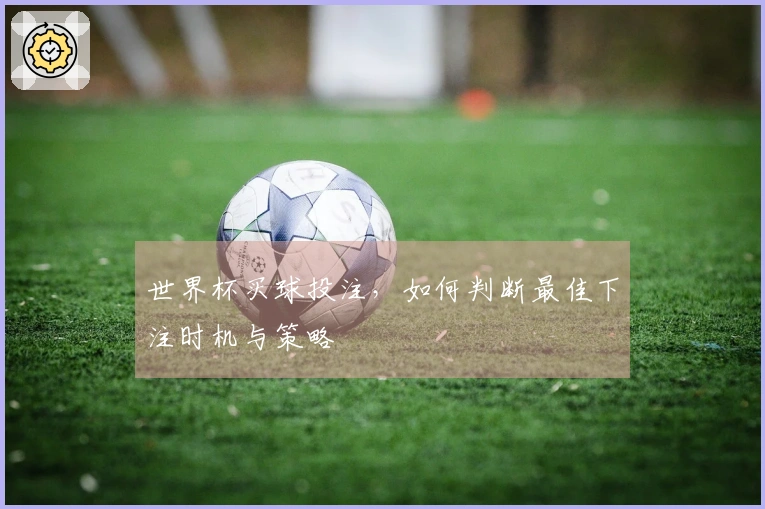 世界杯买球投注，如何判断最佳下注时机与策略