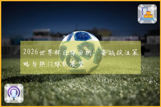 2026世界杯让球分析：备战投注策略与热门球队展望