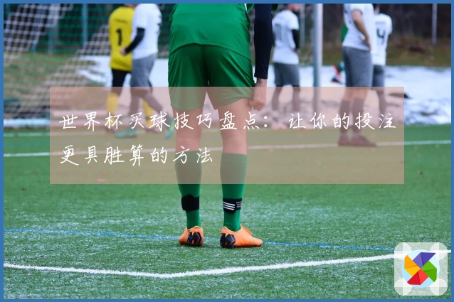 世界杯买球技巧盘点：让你的投注更具胜算的方法