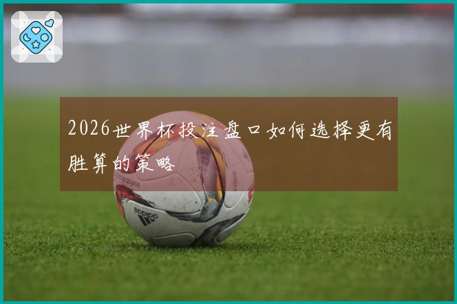 2026世界杯投注盘口如何选择更有胜算的策略