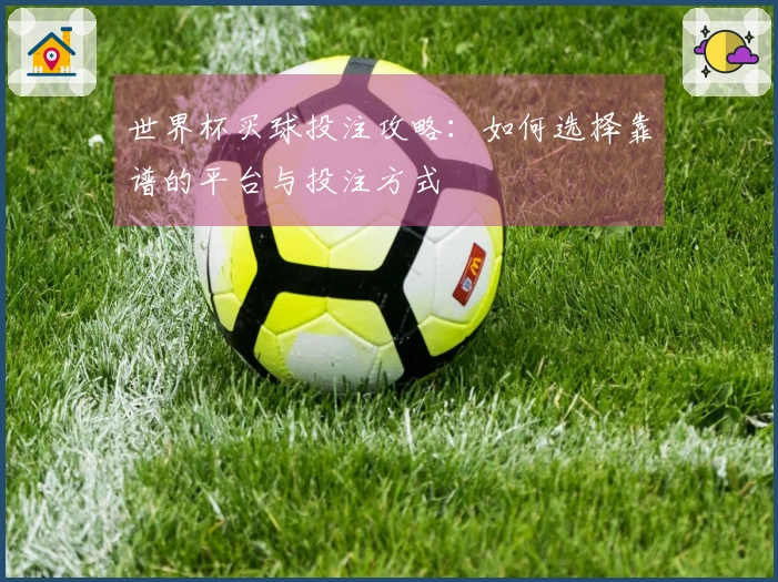 世界杯买球投注攻略：如何选择靠谱的平台与投注方式